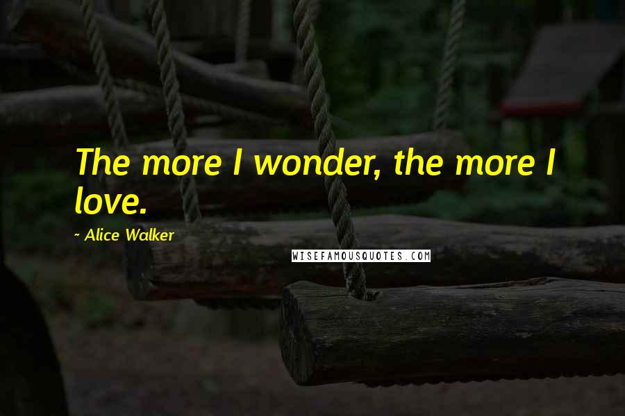 Alice Walker Quotes: The more I wonder, the more I love.