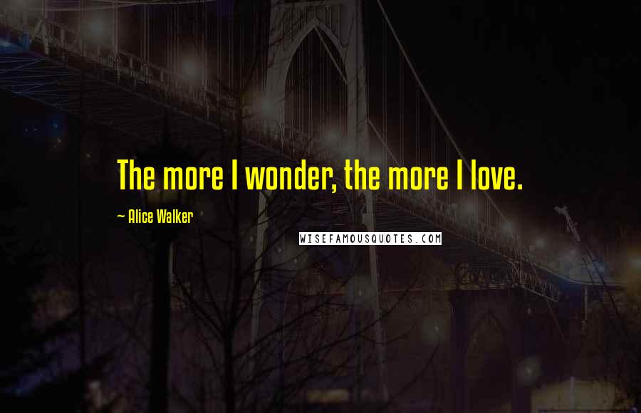 Alice Walker Quotes: The more I wonder, the more I love.