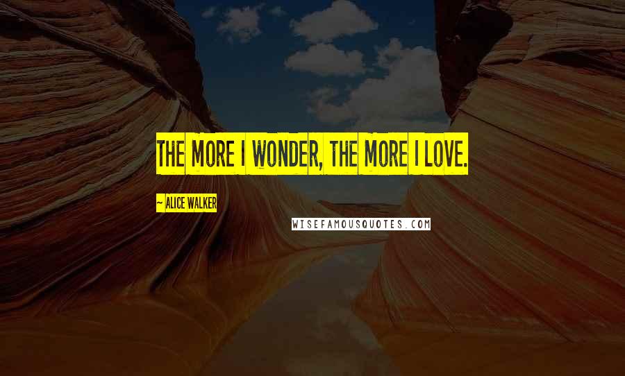 Alice Walker Quotes: The more I wonder, the more I love.