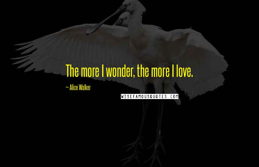 Alice Walker Quotes: The more I wonder, the more I love.
