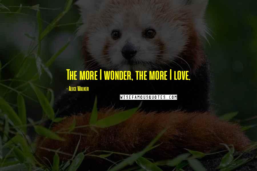 Alice Walker Quotes: The more I wonder, the more I love.