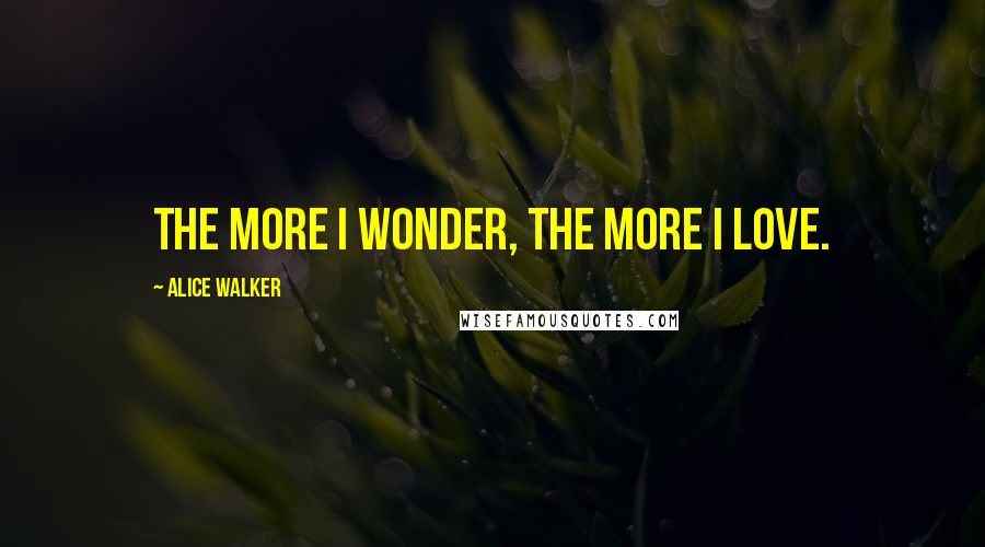 Alice Walker Quotes: The more I wonder, the more I love.