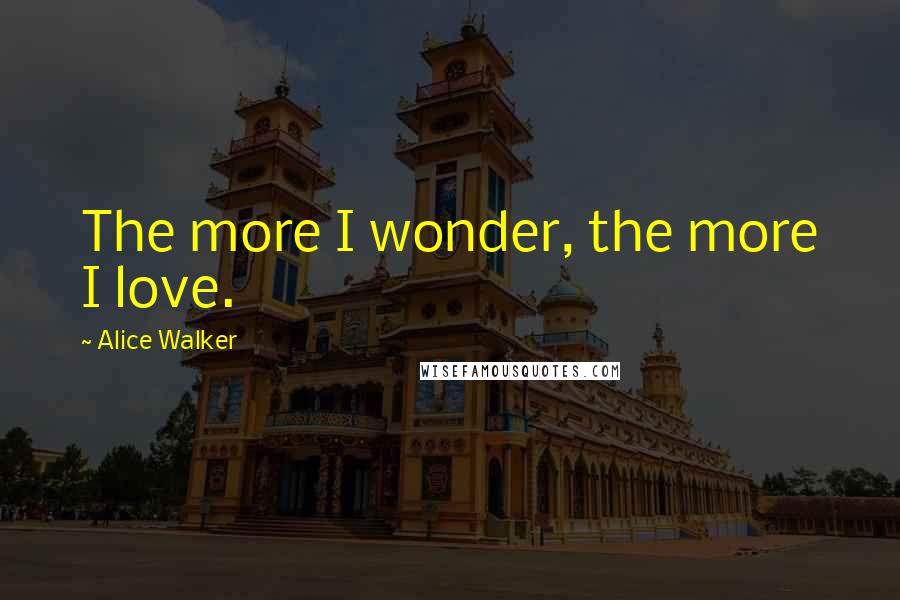 Alice Walker Quotes: The more I wonder, the more I love.