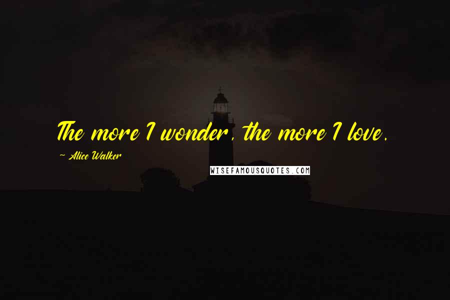 Alice Walker Quotes: The more I wonder, the more I love.