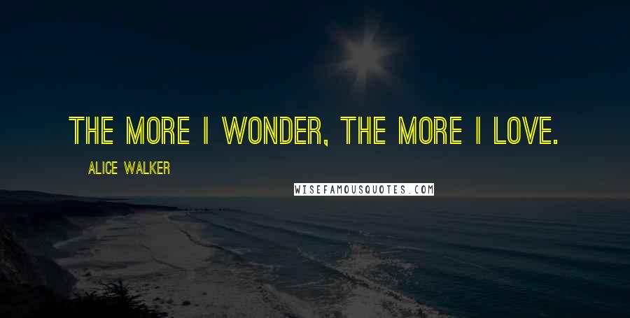 Alice Walker Quotes: The more I wonder, the more I love.