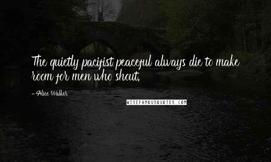 Alice Walker Quotes: The quietly pacifist peaceful always die to make room for men who shout.