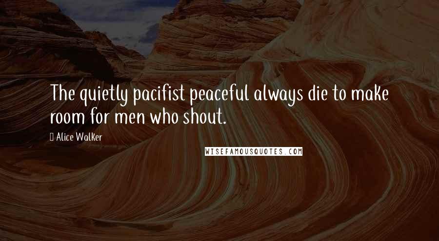 Alice Walker Quotes: The quietly pacifist peaceful always die to make room for men who shout.