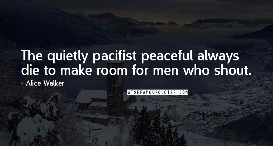 Alice Walker Quotes: The quietly pacifist peaceful always die to make room for men who shout.