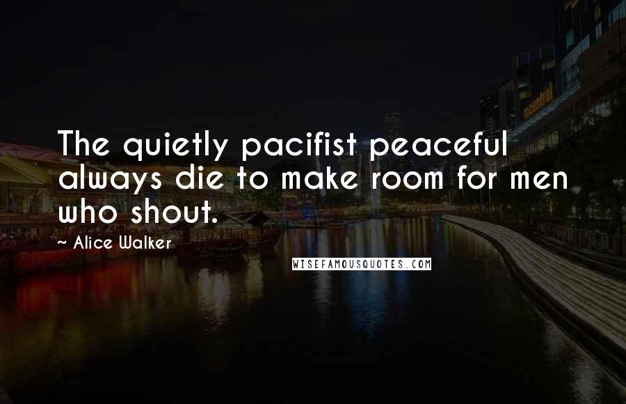 Alice Walker Quotes: The quietly pacifist peaceful always die to make room for men who shout.
