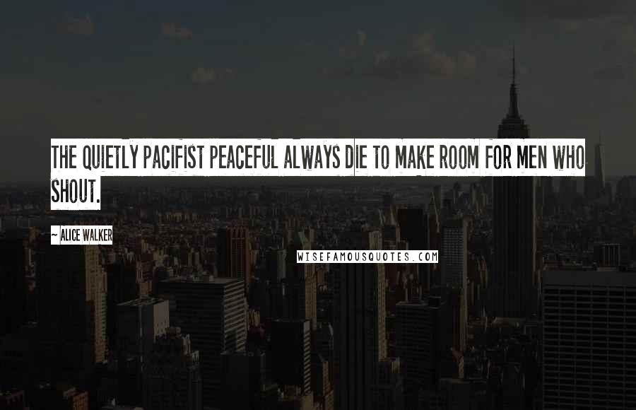 Alice Walker Quotes: The quietly pacifist peaceful always die to make room for men who shout.