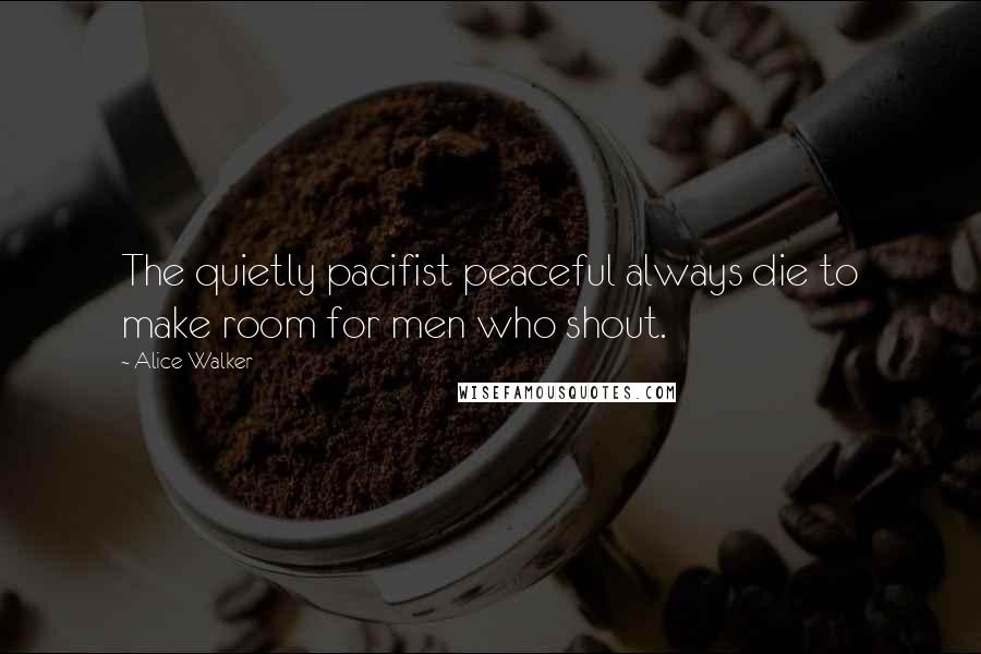 Alice Walker Quotes: The quietly pacifist peaceful always die to make room for men who shout.