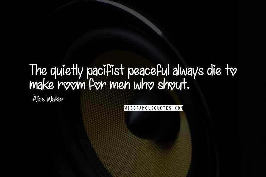 Alice Walker Quotes: The quietly pacifist peaceful always die to make room for men who shout.
