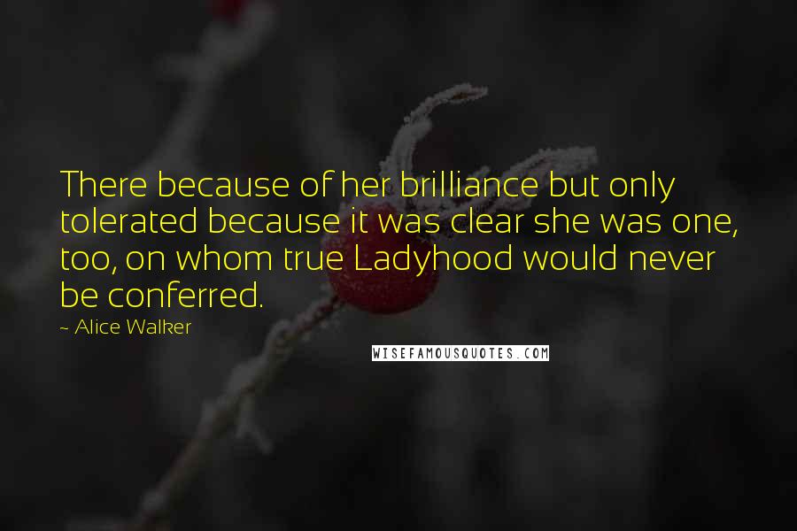 Alice Walker Quotes: There because of her brilliance but only tolerated because it was clear she was one, too, on whom true Ladyhood would never be conferred.