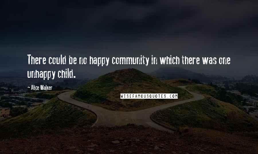 Alice Walker Quotes: There could be no happy community in which there was one unhappy child.