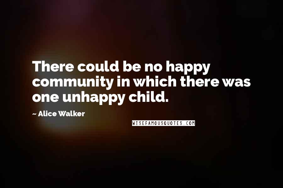 Alice Walker Quotes: There could be no happy community in which there was one unhappy child.