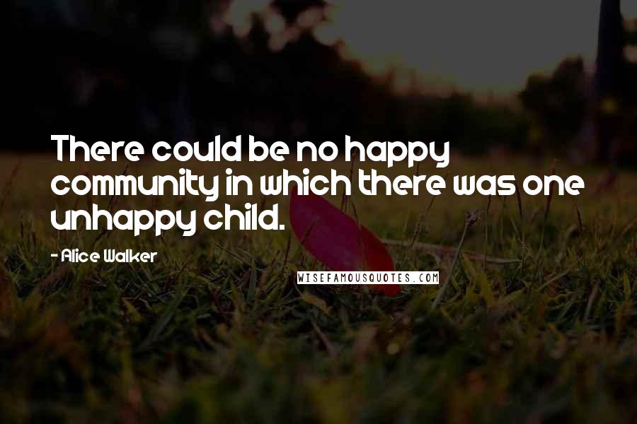 Alice Walker Quotes: There could be no happy community in which there was one unhappy child.