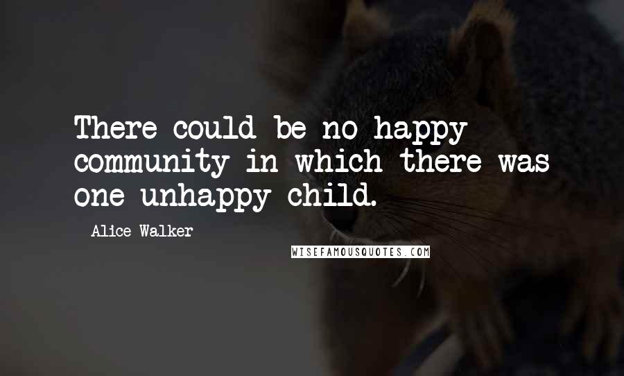 Alice Walker Quotes: There could be no happy community in which there was one unhappy child.