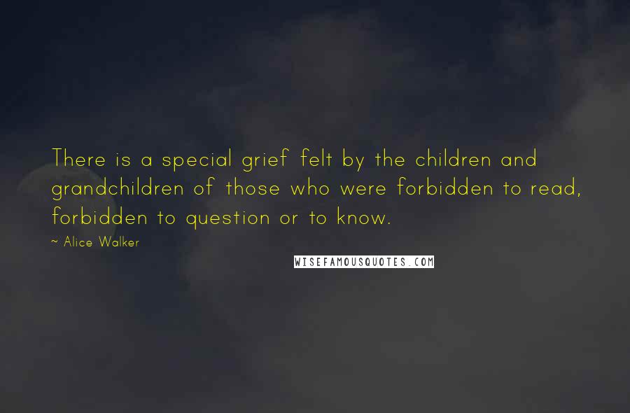 Alice Walker Quotes: There is a special grief felt by the children and grandchildren of those who were forbidden to read, forbidden to question or to know.