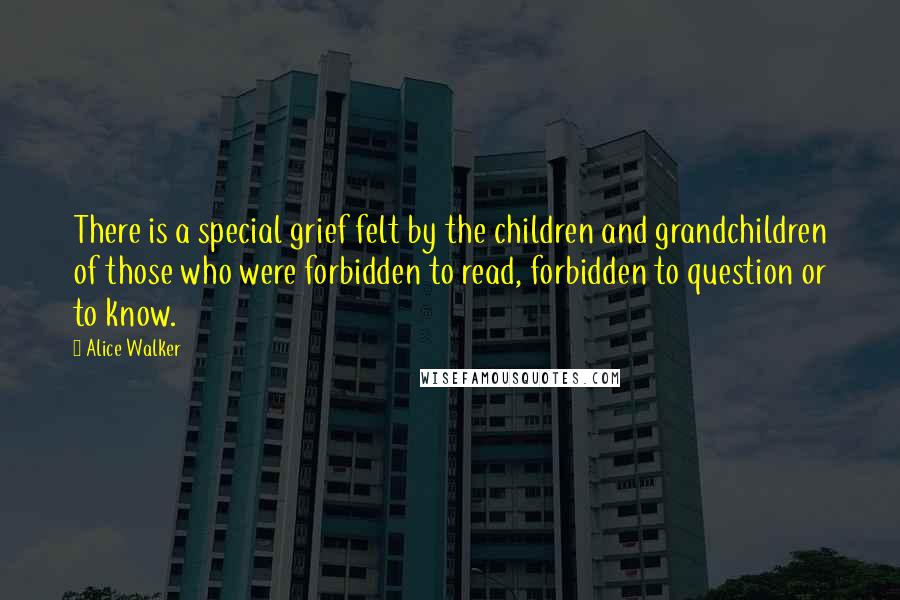 Alice Walker Quotes: There is a special grief felt by the children and grandchildren of those who were forbidden to read, forbidden to question or to know.