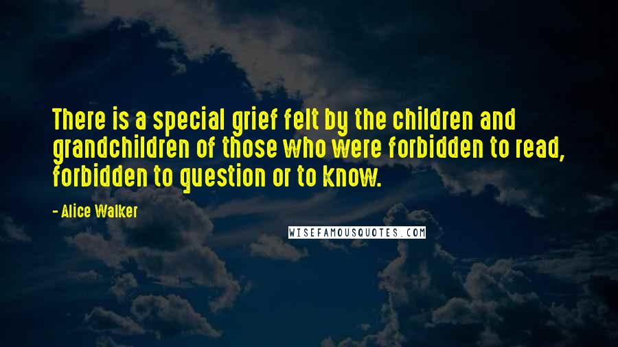 Alice Walker Quotes: There is a special grief felt by the children and grandchildren of those who were forbidden to read, forbidden to question or to know.