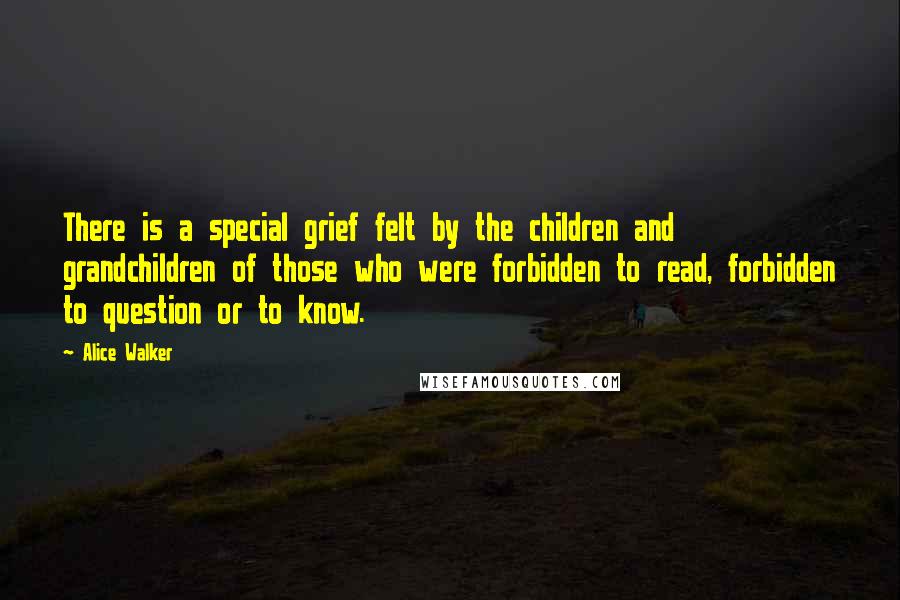 Alice Walker Quotes: There is a special grief felt by the children and grandchildren of those who were forbidden to read, forbidden to question or to know.