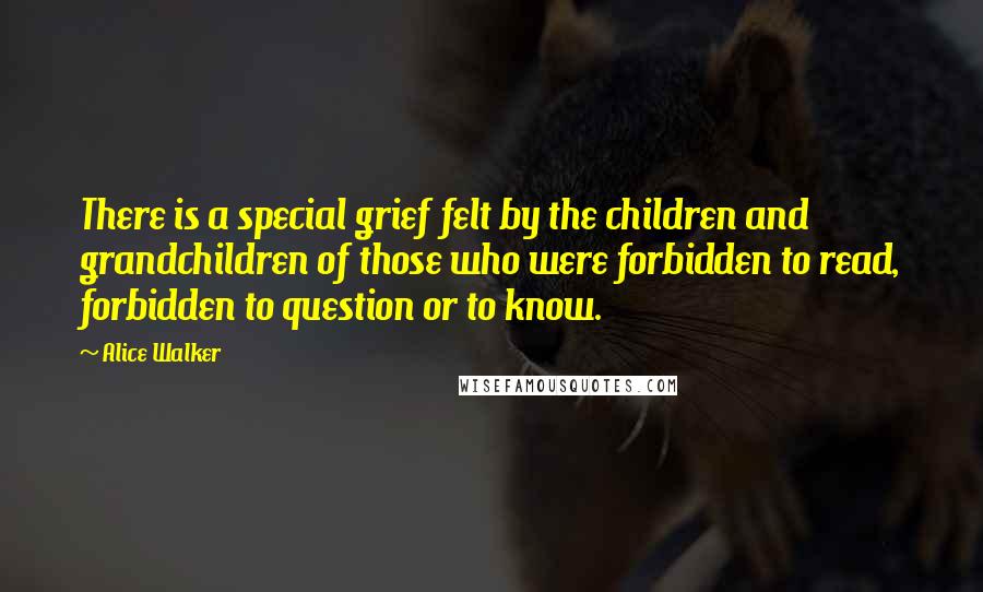 Alice Walker Quotes: There is a special grief felt by the children and grandchildren of those who were forbidden to read, forbidden to question or to know.