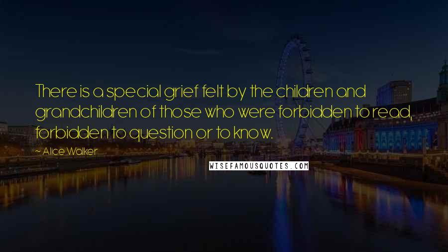 Alice Walker Quotes: There is a special grief felt by the children and grandchildren of those who were forbidden to read, forbidden to question or to know.