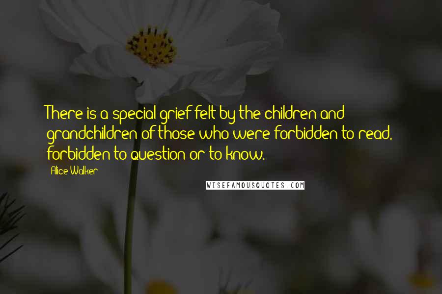 Alice Walker Quotes: There is a special grief felt by the children and grandchildren of those who were forbidden to read, forbidden to question or to know.