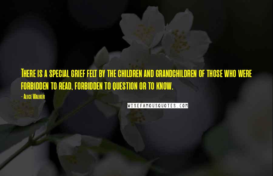 Alice Walker Quotes: There is a special grief felt by the children and grandchildren of those who were forbidden to read, forbidden to question or to know.