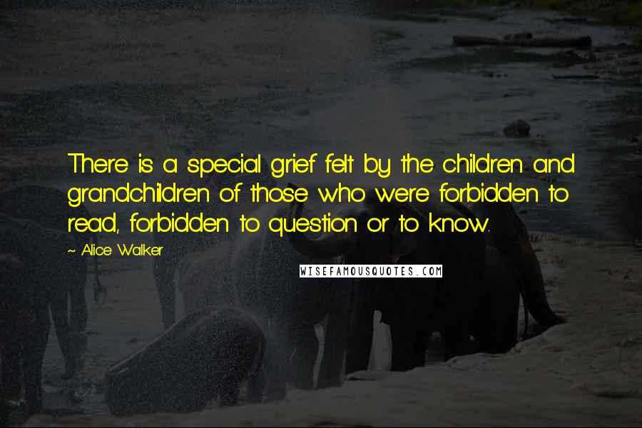 Alice Walker Quotes: There is a special grief felt by the children and grandchildren of those who were forbidden to read, forbidden to question or to know.