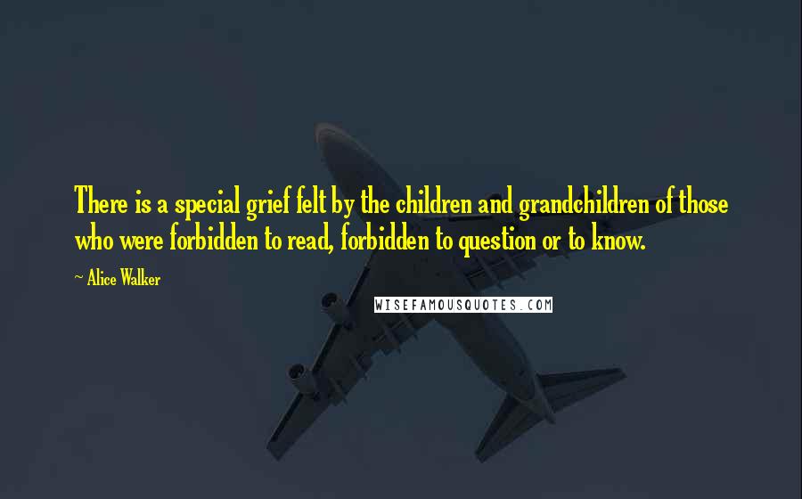 Alice Walker Quotes: There is a special grief felt by the children and grandchildren of those who were forbidden to read, forbidden to question or to know.