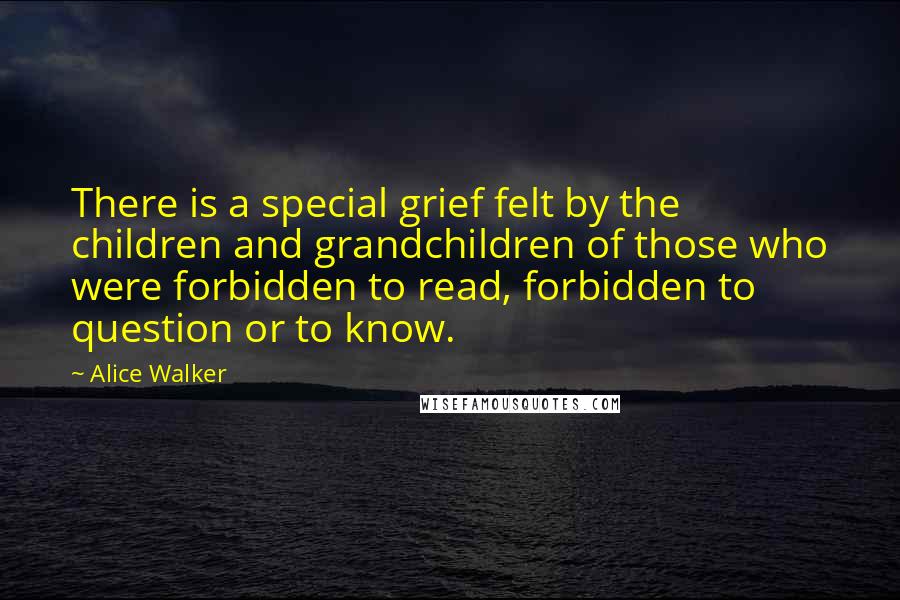 Alice Walker Quotes: There is a special grief felt by the children and grandchildren of those who were forbidden to read, forbidden to question or to know.