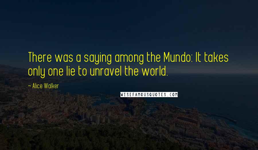 Alice Walker Quotes: There was a saying among the Mundo: It takes only one lie to unravel the world.