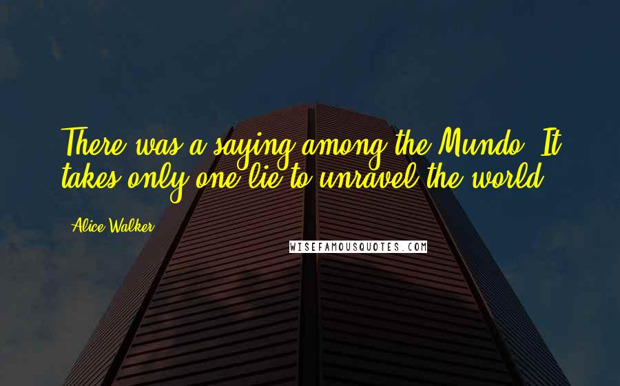 Alice Walker Quotes: There was a saying among the Mundo: It takes only one lie to unravel the world.