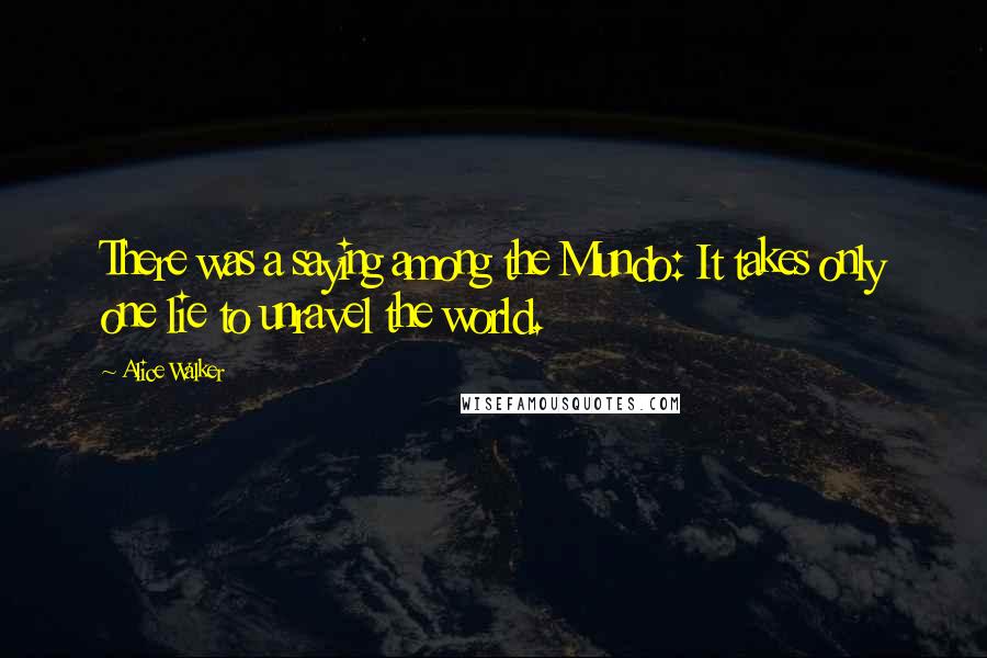 Alice Walker Quotes: There was a saying among the Mundo: It takes only one lie to unravel the world.