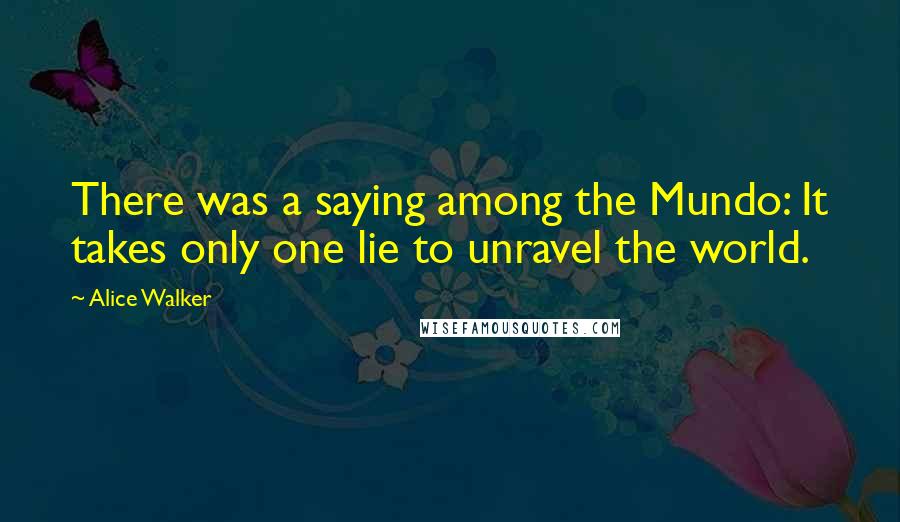 Alice Walker Quotes: There was a saying among the Mundo: It takes only one lie to unravel the world.