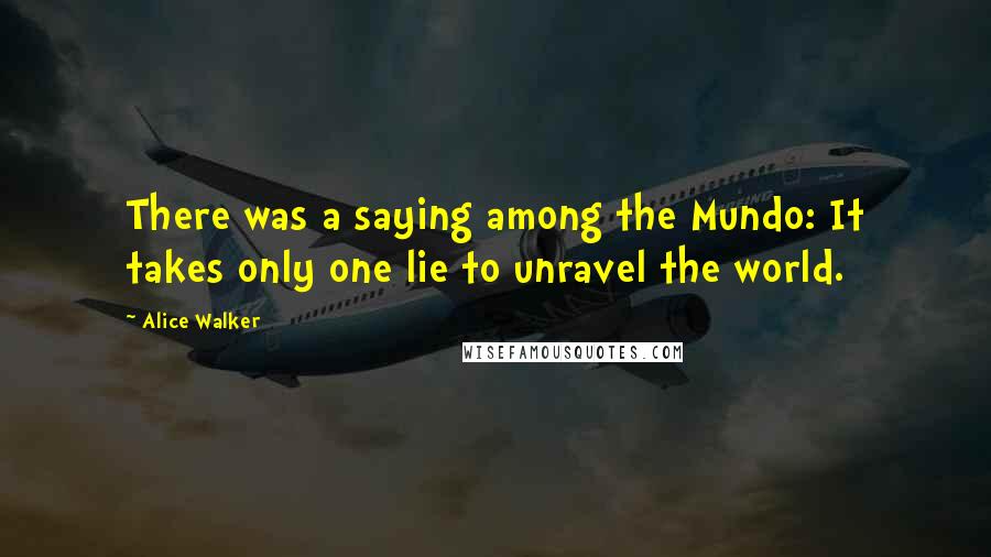 Alice Walker Quotes: There was a saying among the Mundo: It takes only one lie to unravel the world.