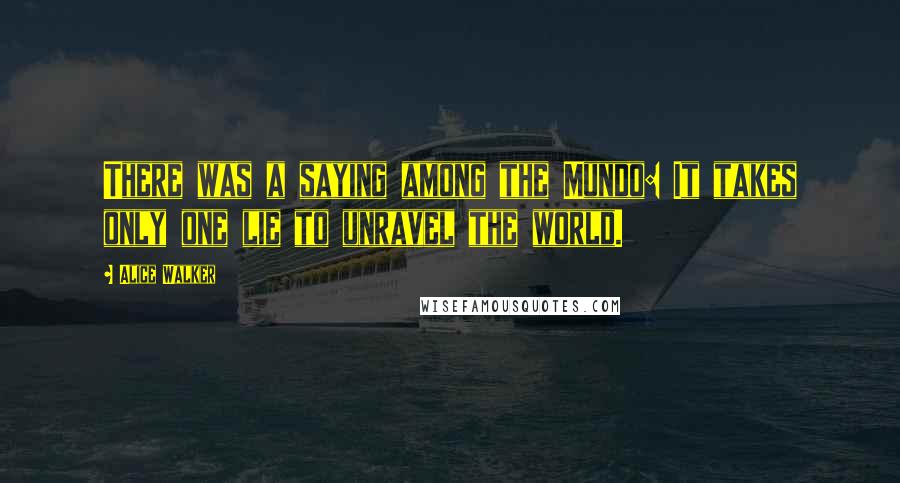 Alice Walker Quotes: There was a saying among the Mundo: It takes only one lie to unravel the world.