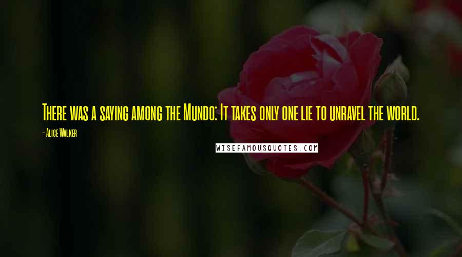 Alice Walker Quotes: There was a saying among the Mundo: It takes only one lie to unravel the world.