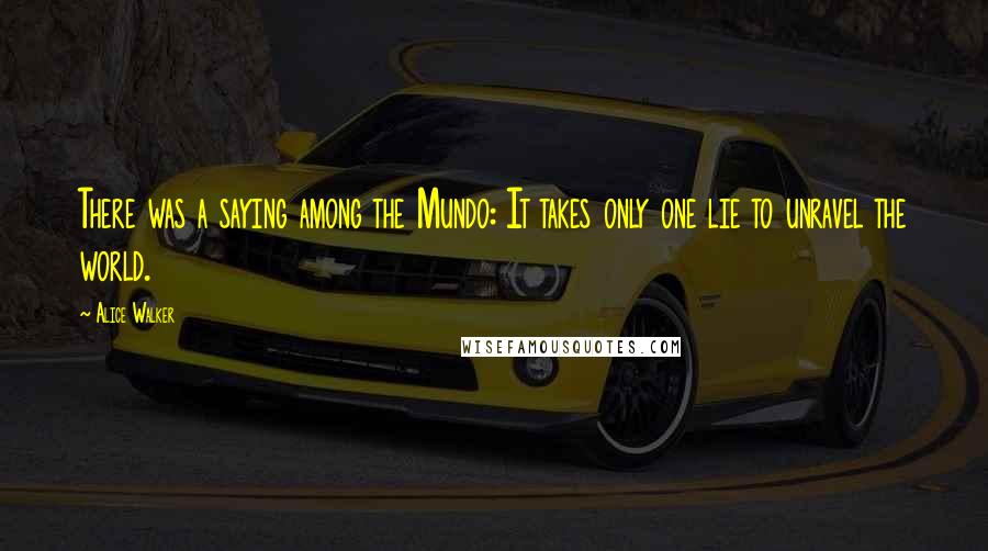 Alice Walker Quotes: There was a saying among the Mundo: It takes only one lie to unravel the world.