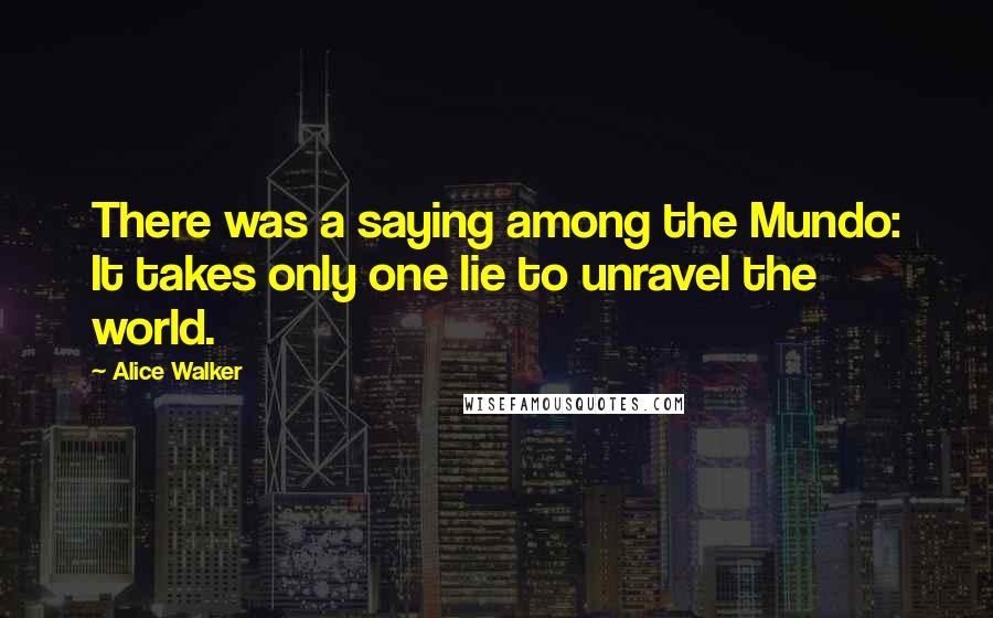 Alice Walker Quotes: There was a saying among the Mundo: It takes only one lie to unravel the world.