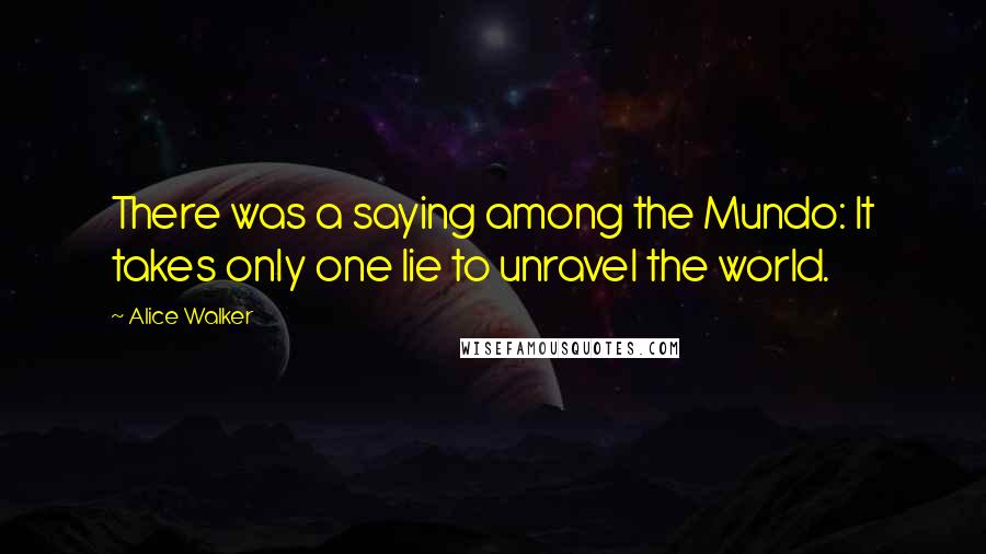 Alice Walker Quotes: There was a saying among the Mundo: It takes only one lie to unravel the world.