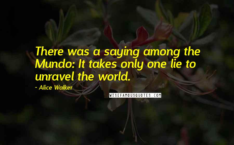 Alice Walker Quotes: There was a saying among the Mundo: It takes only one lie to unravel the world.