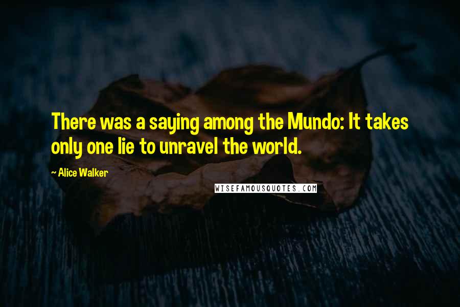 Alice Walker Quotes: There was a saying among the Mundo: It takes only one lie to unravel the world.