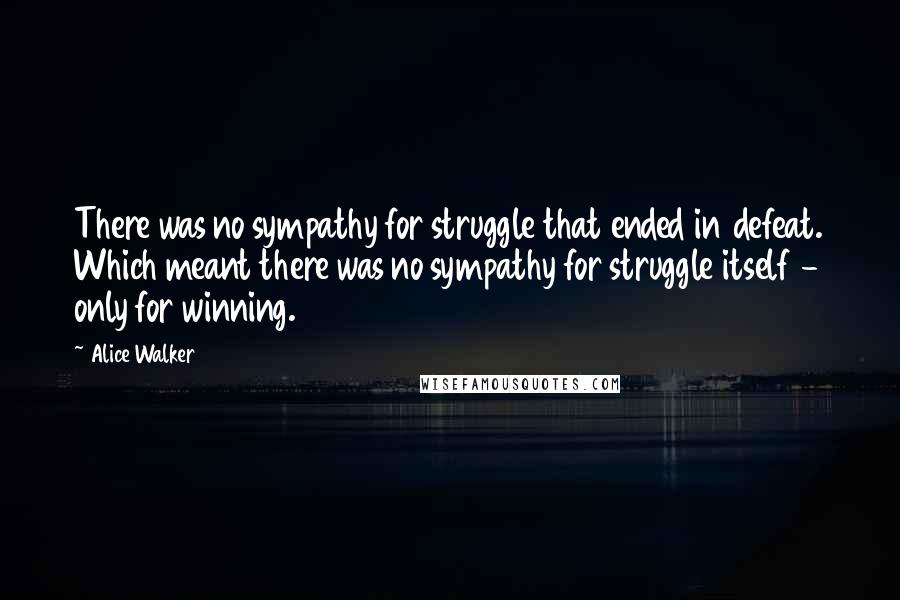 Alice Walker Quotes: There was no sympathy for struggle that ended in defeat. Which meant there was no sympathy for struggle itself - only for winning.