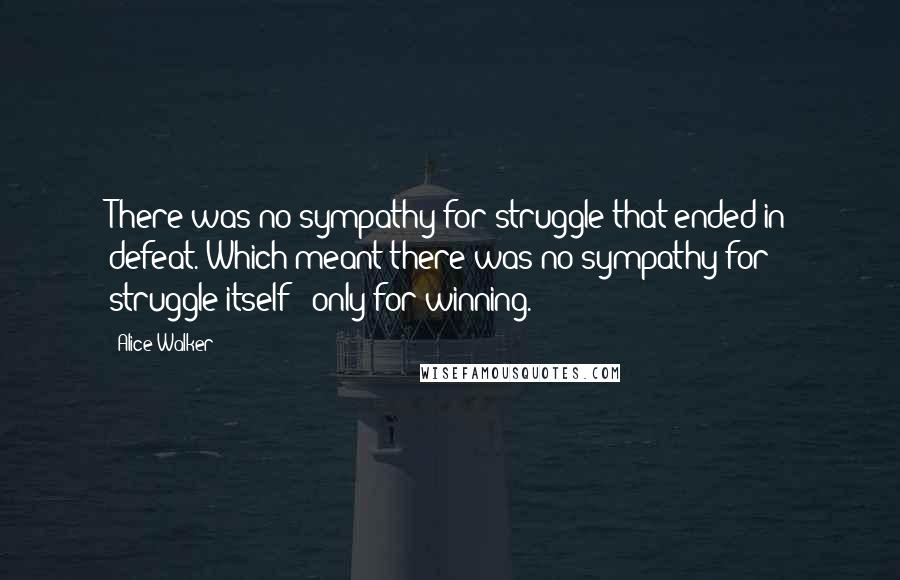 Alice Walker Quotes: There was no sympathy for struggle that ended in defeat. Which meant there was no sympathy for struggle itself - only for winning.
