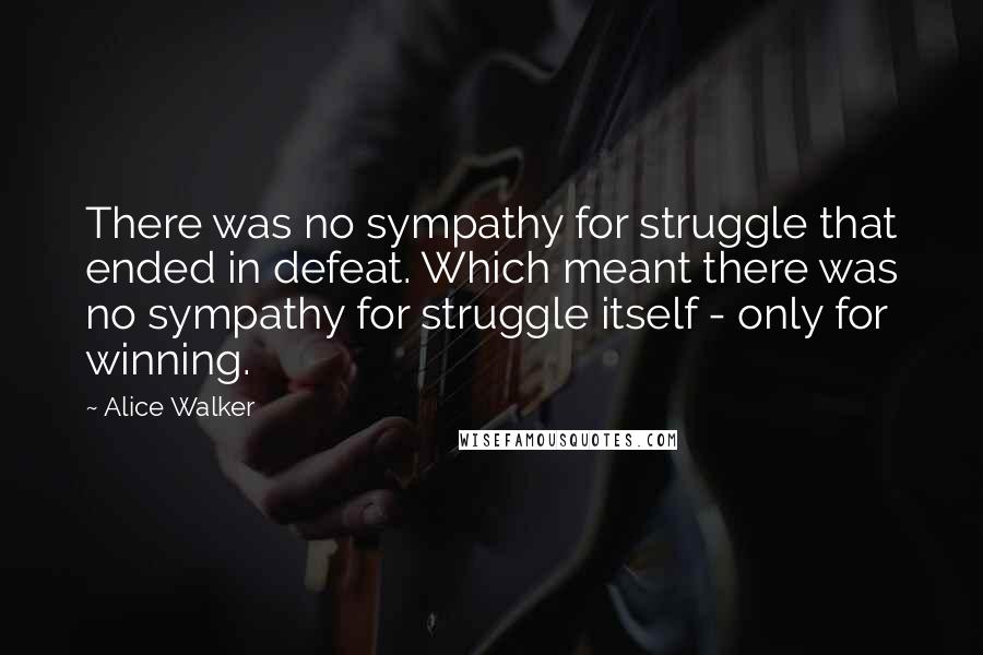 Alice Walker Quotes: There was no sympathy for struggle that ended in defeat. Which meant there was no sympathy for struggle itself - only for winning.