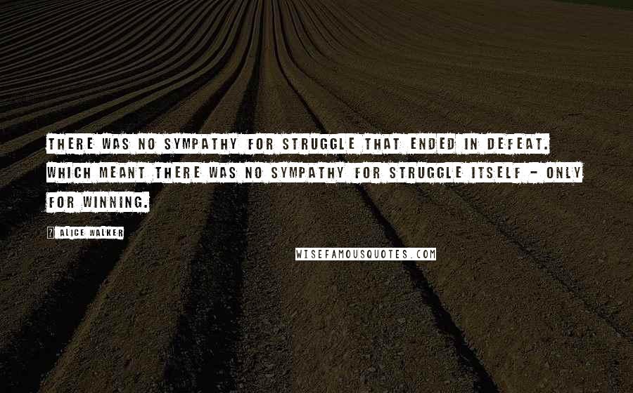 Alice Walker Quotes: There was no sympathy for struggle that ended in defeat. Which meant there was no sympathy for struggle itself - only for winning.