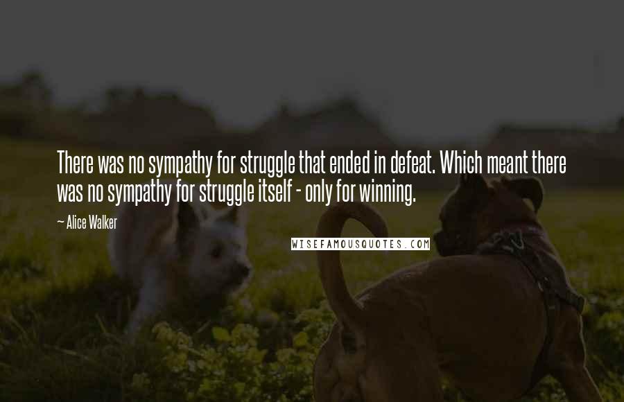 Alice Walker Quotes: There was no sympathy for struggle that ended in defeat. Which meant there was no sympathy for struggle itself - only for winning.