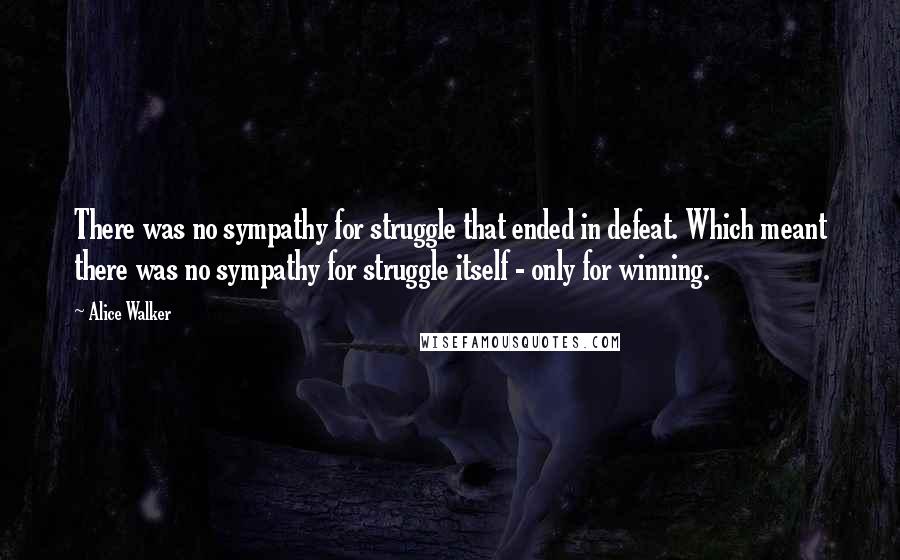 Alice Walker Quotes: There was no sympathy for struggle that ended in defeat. Which meant there was no sympathy for struggle itself - only for winning.